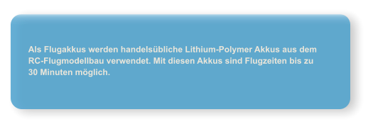 Als Flugakkus werden handels�bliche Lithium-Polymer Akkus aus dem RC-Flugmodellbau verwendet. Mit diesen Akkus sind Flugzeiten bis zu 30 Minuten m�glich.