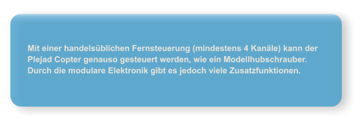Mit einer handels�blichen Fernsteuerung (mindestens 4 Kan�le) kann der Plejad Copter genauso gesteuert werden, wie ein Modellhubschrauber. Durch die modulare Elektronik gibt es jedoch viele Zusatzfunktionen.